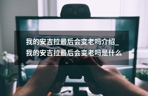 我的安吉拉最后会变老吗介绍_我的安吉拉最后会变老吗是什么-第1张-游戏信息-龙启网