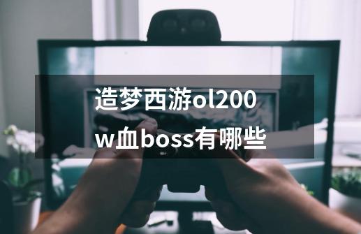 造梦西游ol200w血boss有哪些-第1张-游戏信息-龙启网