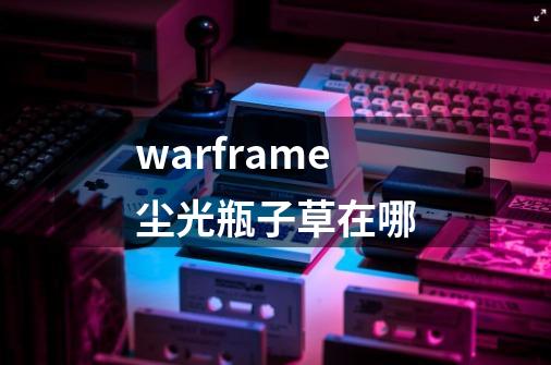 warframe尘光瓶子草在哪-第1张-游戏信息-龙启网