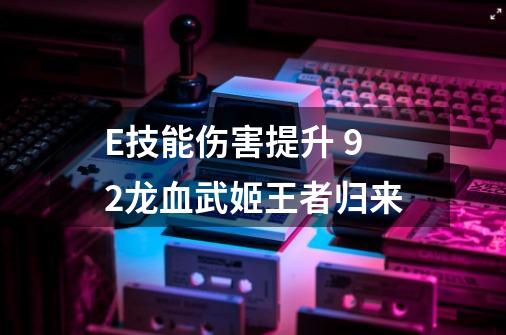 E技能伤害提升 9.2龙血武姬王者归来-第1张-游戏信息-龙启网