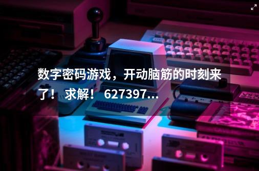 数字密码游戏，开动脑筋的时刻来了！ 求解！ 6273972603 有谁知道这串数字的含义是什么-第1张-游戏信息-龙启网