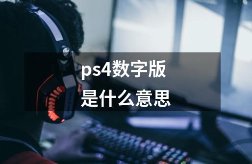 ps4数字版是什么意思-第1张-游戏信息-龙启网