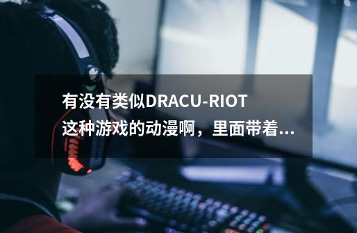 有没有类似DRACU-RIOT这种游戏的动漫啊，里面带着美少女的 见图-第1张-游戏信息-龙启网