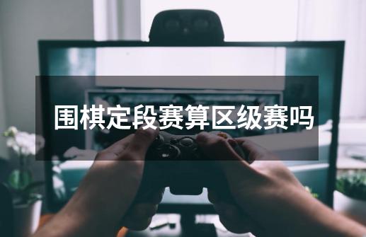 围棋定段赛算区级赛吗-第1张-游戏信息-龙启网