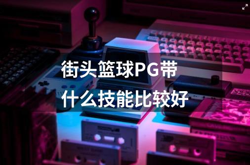 街头篮球PG带什么技能比较好-第1张-游戏信息-龙启网