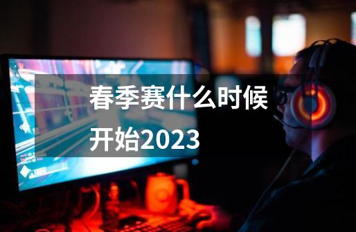 春季赛什么时候开始2023-第1张-游戏信息-龙启网