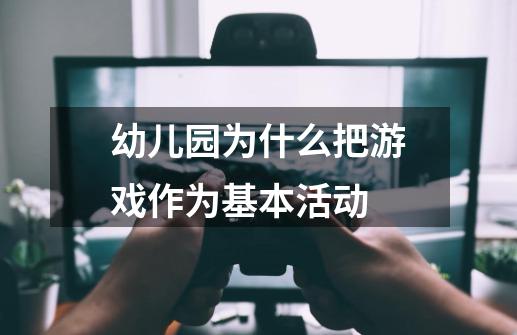 幼儿园为什么把游戏作为基本活动-第1张-游戏信息-龙启网