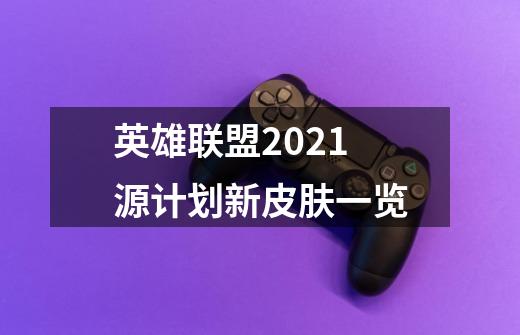 英雄联盟2021源计划新皮肤一览-第1张-游戏信息-龙启网