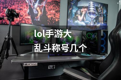 lol手游大乱斗称号几个-第1张-游戏信息-龙启网