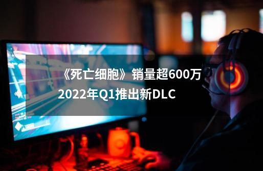 《死亡细胞》销量超600万 2022年Q1推出新DLC-第1张-游戏信息-龙启网