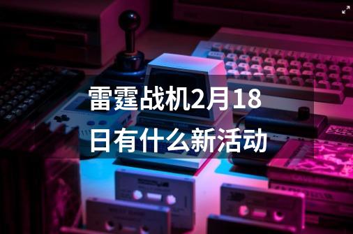 雷霆战机2月18日有什么新活动-第1张-游戏信息-龙启网