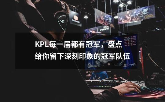 KPL每一届都有冠军，盘点给你留下深刻印象的冠军队伍-第1张-游戏信息-龙启网