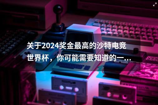 关于2024奖金最高的沙特电竞世界杯，你可能需要知道的一些热知识-第1张-游戏信息-龙启网