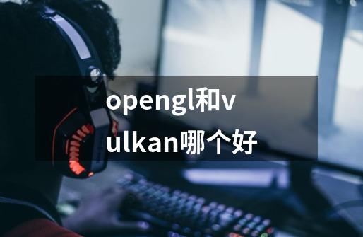 opengl和vulkan哪个好-第1张-游戏信息-龙启网