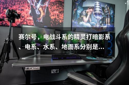 赛尔号，电战斗系的精灵打暗影系、电系、水系、地面系分别是克制还是微弱-第1张-游戏信息-龙启网