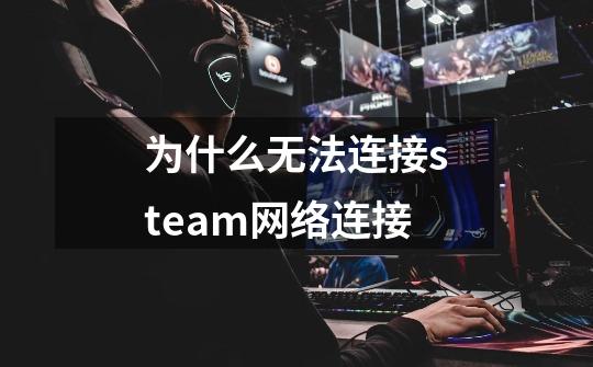 为什么无法连接steam网络连接-第1张-游戏信息-龙启网