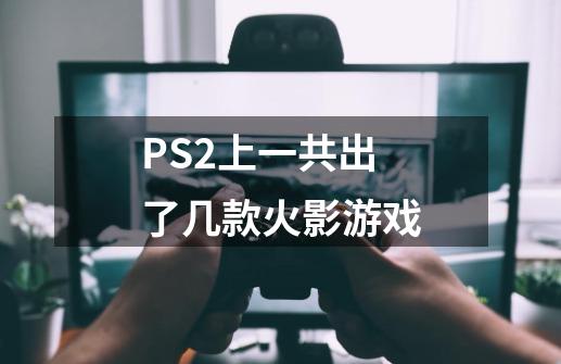 PS2上一共出了几款火影游戏-第1张-游戏信息-龙启网