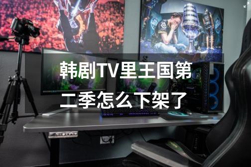 韩剧TV里王国第二季怎么下架了-第1张-游戏信息-龙启网