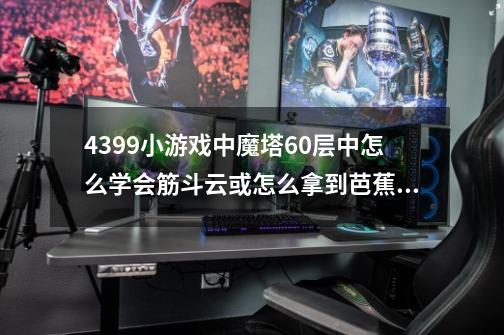 4399小游戏中魔塔60层中怎么学会筋斗云或怎么拿到芭蕉扇-第1张-游戏信息-龙启网