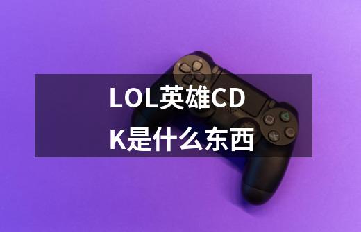 LOL英雄CDK是什么东西-第1张-游戏信息-龙启网