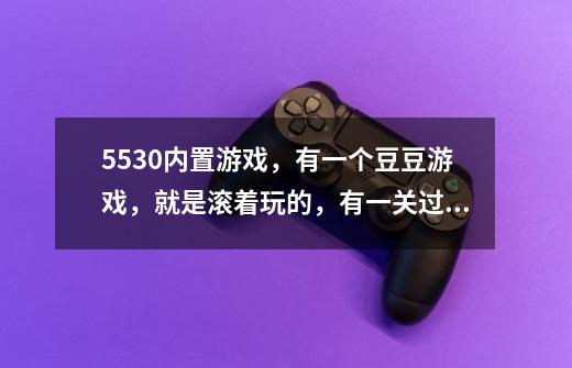 5530内置游戏，有一个豆豆游戏，就是滚着玩的，有一关过不了，谁能帮忙一下-第1张-游戏信息-龙启网