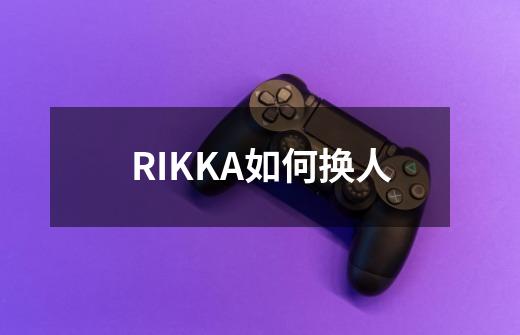 RIKKA如何换人-第1张-游戏信息-龙启网