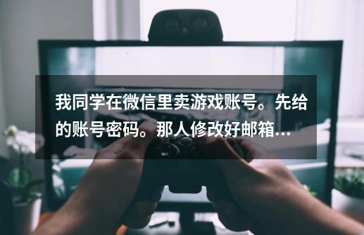 我同学在微信里卖游戏账号。先给的账号密码。那人修改好邮箱什么的确认无误后给我同学钱。现在那个号被盗-第1张-游戏信息-龙启网