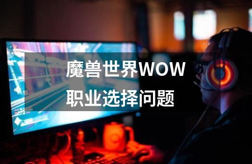 魔兽世界WOW职业选择问题-第1张-游戏信息-龙启网