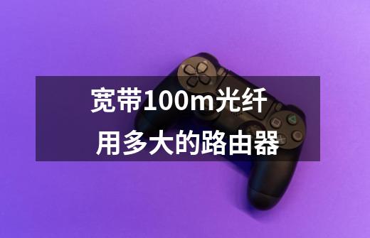 宽带100m光纤 用多大的路由器-第1张-游戏信息-龙启网