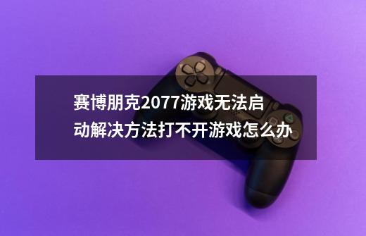 赛博朋克2077游戏无法启动解决方法打不开游戏怎么办-第1张-游戏信息-龙启网