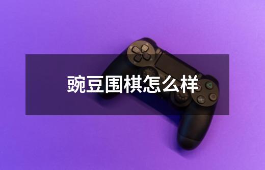 豌豆围棋怎么样-第1张-游戏信息-龙启网