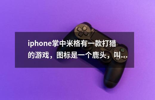 iphone掌中米格有一款打猎的游戏，图标是一个鹿头，叫什么名字啊！-第1张-游戏信息-龙启网