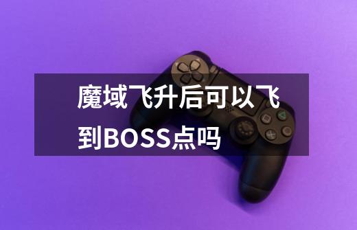 魔域飞升后可以飞到BOSS点吗-第1张-游戏信息-龙启网