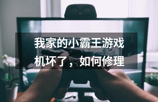 我家的小霸王游戏机坏了，如何修理-第1张-游戏信息-龙启网