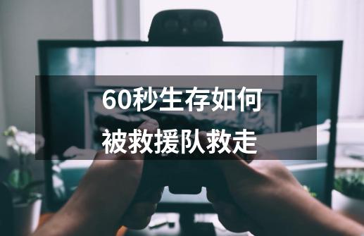 60秒生存如何被救援队救走-第1张-游戏信息-龙启网