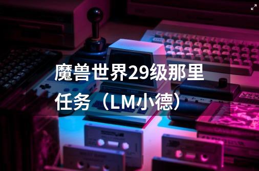 魔兽世界29级那里任务（LM小德）-第1张-游戏信息-龙启网