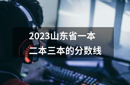 2023山东省一本二本三本的分数线-第1张-游戏信息-龙启网