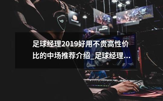 足球经理2019好用不贵高性价比的中场推荐介绍_足球经理2019好用不贵高性价比的中场推荐是什么-第1张-游戏信息-龙启网