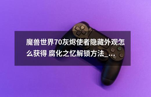 魔兽世界7.0灰烬使者隐藏外观怎么获得 腐化之忆解锁方法_厄运之槌国王在哪-第1张-游戏信息-龙启网