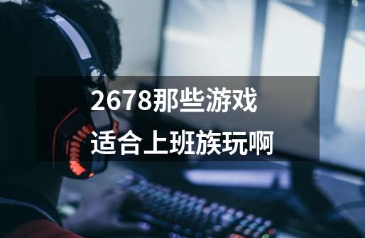 2678那些游戏适合上班族玩啊-第1张-游戏信息-龙启网