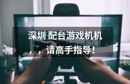 深圳 配台游戏机机，，请高手指导！-第1张-游戏信息-龙启网