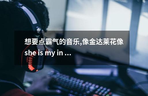 想要点霸气的音乐,像金达莱花.像she is my in 我是做游戏指挥,要带动气氛.-第1张-游戏信息-龙启网