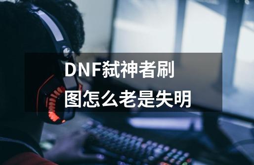 DNF弑神者刷图怎么老是失明-第1张-游戏信息-龙启网