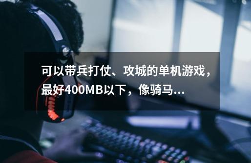 可以带兵打仗、攻城的单机游戏，最好400MB以下，像骑马与砍杀的那种，但不需要验证码的-第1张-游戏信息-龙启网