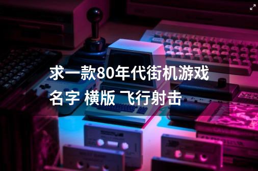 求一款80年代街机游戏名字 横版 飞行射击-第1张-游戏信息-龙启网