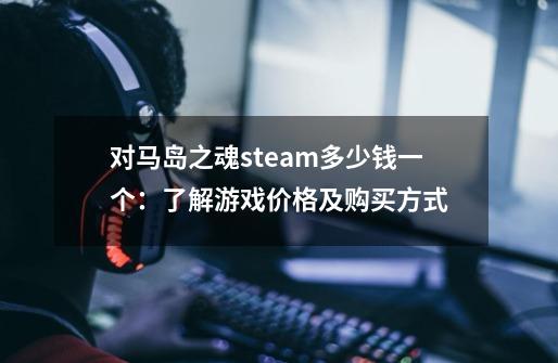 对马岛之魂steam多少钱一个：了解游戏价格及购买方式-第1张-游戏信息-龙启网