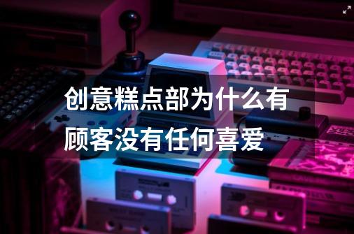 创意糕点部为什么有顾客没有任何喜爱-第1张-游戏信息-龙启网