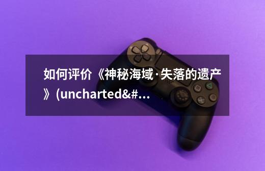 如何评价《神秘海域·失落的遗产》(uncharted•thelostl-第1张-游戏信息-龙启网