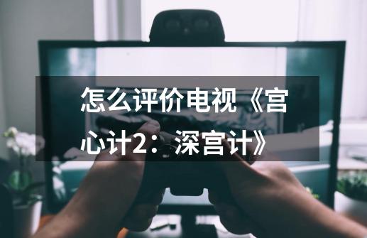 怎么评价电视《宫心计2：深宫计》-第1张-游戏信息-龙启网