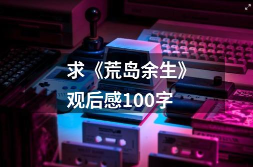 求《荒岛余生》观后感100字-第1张-游戏信息-龙启网